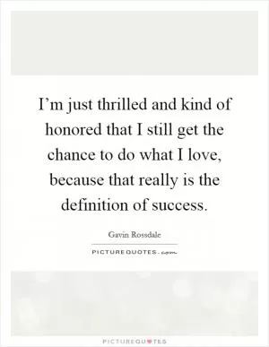 I’m just thrilled and kind of honored that I still get the chance to do what I love, because that really is the definition of success Picture Quote #1