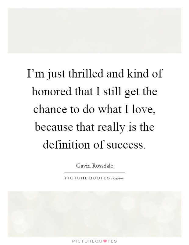 I'm just thrilled and kind of honored that I still get the chance to do what I love, because that really is the definition of success. Picture Quote #1