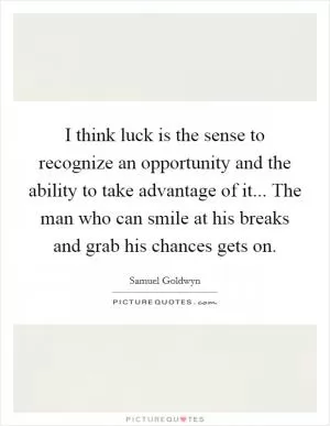 I think luck is the sense to recognize an opportunity and the ability to take advantage of it... The man who can smile at his breaks and grab his chances gets on Picture Quote #1