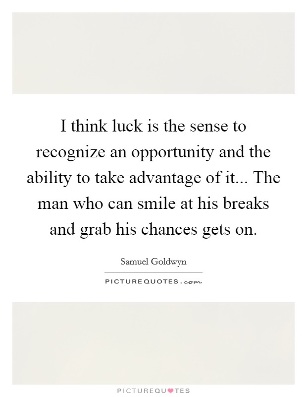 I think luck is the sense to recognize an opportunity and the ability to take advantage of it... The man who can smile at his breaks and grab his chances gets on. Picture Quote #1