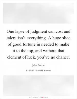 One lapse of judgment can cost and talent isn’t everything. A huge slice of good fortune in needed to make it to the top, and without that element of luck, you’ve no chance Picture Quote #1