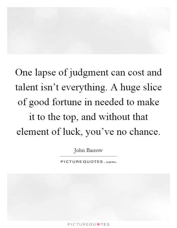 One lapse of judgment can cost and talent isn't everything. A huge slice of good fortune in needed to make it to the top, and without that element of luck, you've no chance. Picture Quote #1