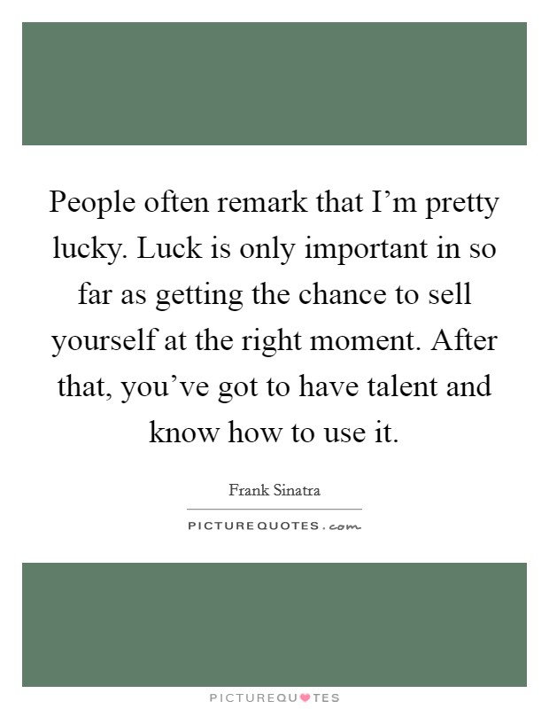 People often remark that I'm pretty lucky. Luck is only important in so far as getting the chance to sell yourself at the right moment. After that, you've got to have talent and know how to use it. Picture Quote #1