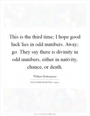 This is the third time; I hope good luck lies in odd numbers. Away; go. They say there is divinity in odd numbers, either in nativity, chance, or death Picture Quote #1