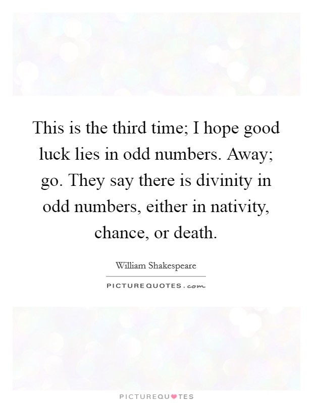 This is the third time; I hope good luck lies in odd numbers. Away; go. They say there is divinity in odd numbers, either in nativity, chance, or death. Picture Quote #1