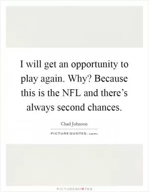 I will get an opportunity to play again. Why? Because this is the NFL and there’s always second chances Picture Quote #1
