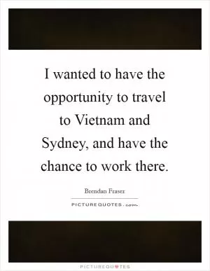 I wanted to have the opportunity to travel to Vietnam and Sydney, and have the chance to work there Picture Quote #1