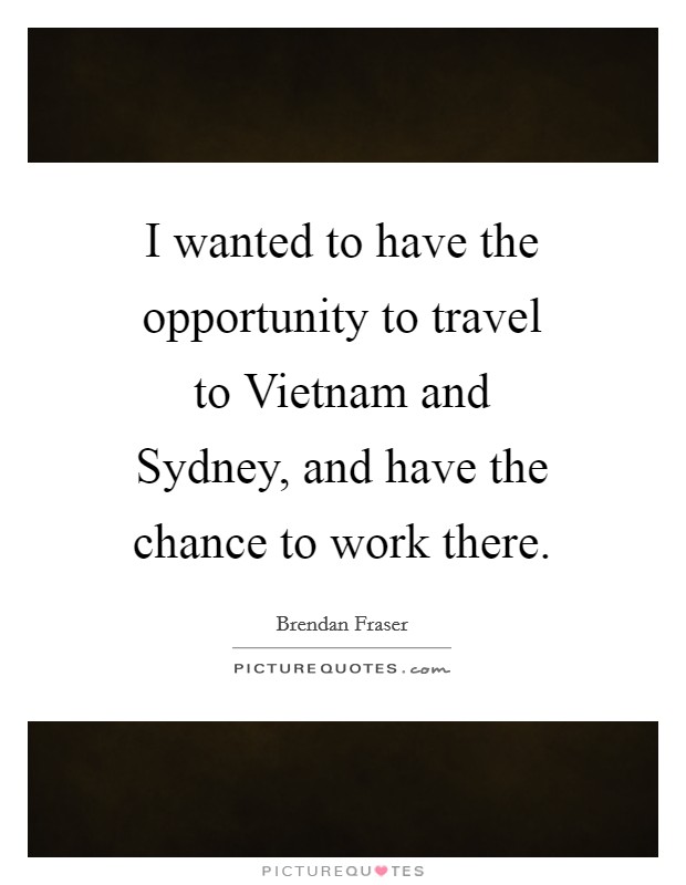 I wanted to have the opportunity to travel to Vietnam and Sydney, and have the chance to work there. Picture Quote #1