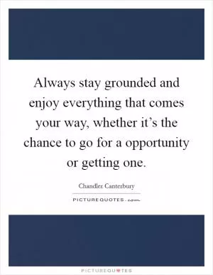 Always stay grounded and enjoy everything that comes your way, whether it’s the chance to go for a opportunity or getting one Picture Quote #1