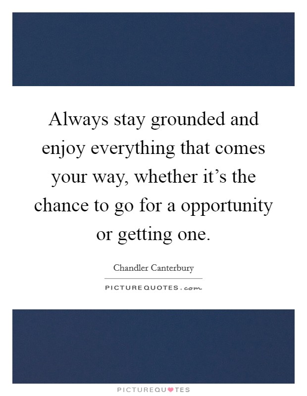 Always stay grounded and enjoy everything that comes your way, whether it's the chance to go for a opportunity or getting one. Picture Quote #1