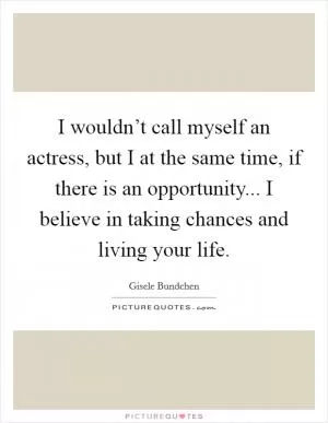 I wouldn’t call myself an actress, but I at the same time, if there is an opportunity... I believe in taking chances and living your life Picture Quote #1