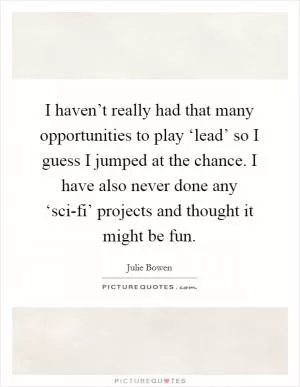 I haven’t really had that many opportunities to play ‘lead’ so I guess I jumped at the chance. I have also never done any ‘sci-fi’ projects and thought it might be fun Picture Quote #1