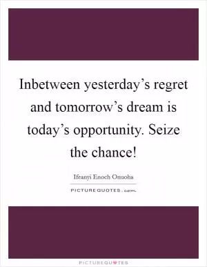 Inbetween yesterday’s regret and tomorrow’s dream is today’s opportunity. Seize the chance! Picture Quote #1