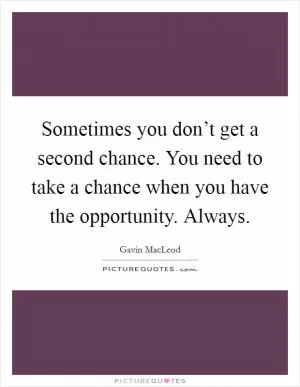 Sometimes you don’t get a second chance. You need to take a chance when you have the opportunity. Always Picture Quote #1