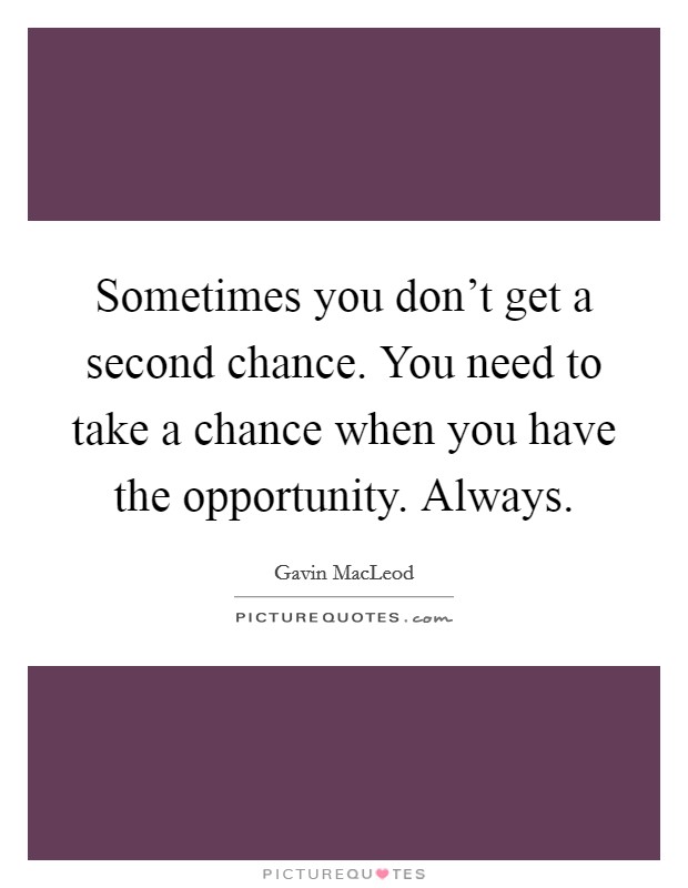 Sometimes you don't get a second chance. You need to take a chance when you have the opportunity. Always. Picture Quote #1