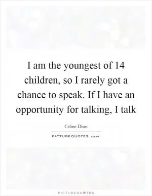 I am the youngest of 14 children, so I rarely got a chance to speak. If I have an opportunity for talking, I talk Picture Quote #1