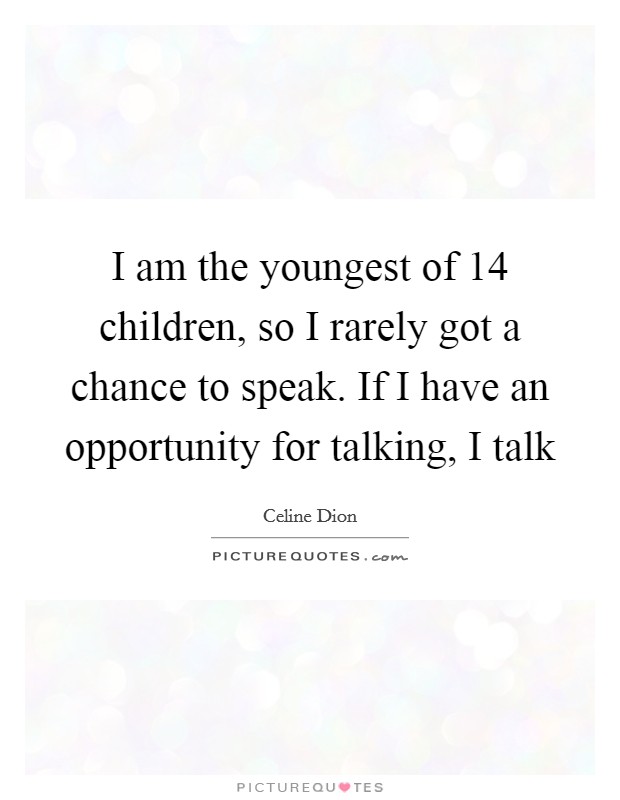 I am the youngest of 14 children, so I rarely got a chance to speak. If I have an opportunity for talking, I talk Picture Quote #1