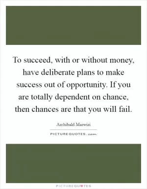 To succeed, with or without money, have deliberate plans to make success out of opportunity. If you are totally dependent on chance, then chances are that you will fail Picture Quote #1
