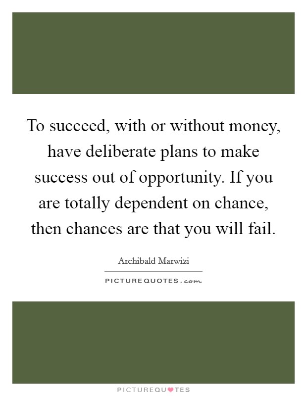 To succeed, with or without money, have deliberate plans to make success out of opportunity. If you are totally dependent on chance, then chances are that you will fail. Picture Quote #1