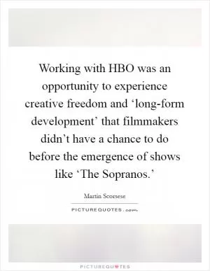 Working with HBO was an opportunity to experience creative freedom and ‘long-form development’ that filmmakers didn’t have a chance to do before the emergence of shows like ‘The Sopranos.’ Picture Quote #1