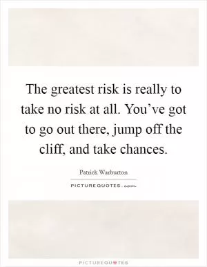 The greatest risk is really to take no risk at all. You’ve got to go out there, jump off the cliff, and take chances Picture Quote #1
