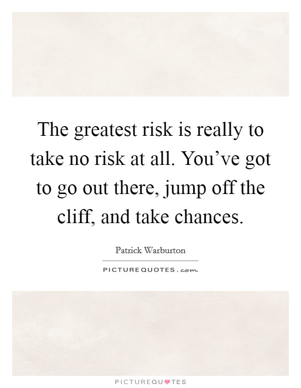 The greatest risk is really to take no risk at all. You've got to go out there, jump off the cliff, and take chances. Picture Quote #1