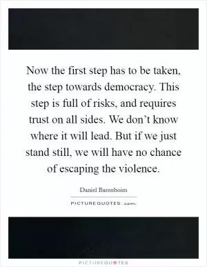 Now the first step has to be taken, the step towards democracy. This step is full of risks, and requires trust on all sides. We don’t know where it will lead. But if we just stand still, we will have no chance of escaping the violence Picture Quote #1