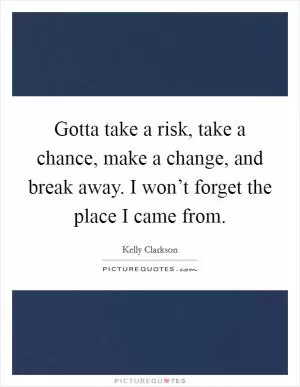 Gotta take a risk, take a chance, make a change, and break away. I won’t forget the place I came from Picture Quote #1