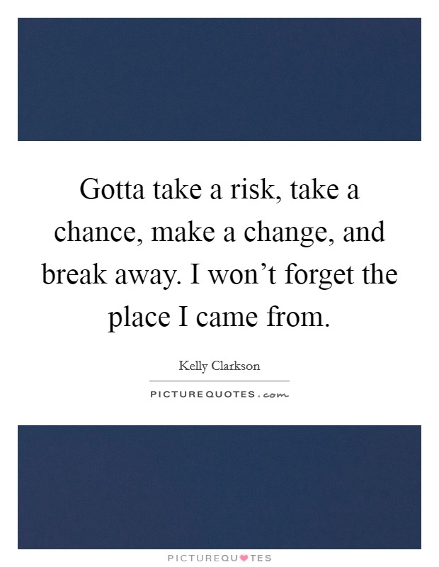 Gotta take a risk, take a chance, make a change, and break away. I won't forget the place I came from. Picture Quote #1
