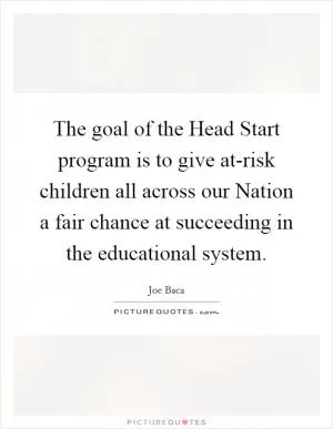 The goal of the Head Start program is to give at-risk children all across our Nation a fair chance at succeeding in the educational system Picture Quote #1