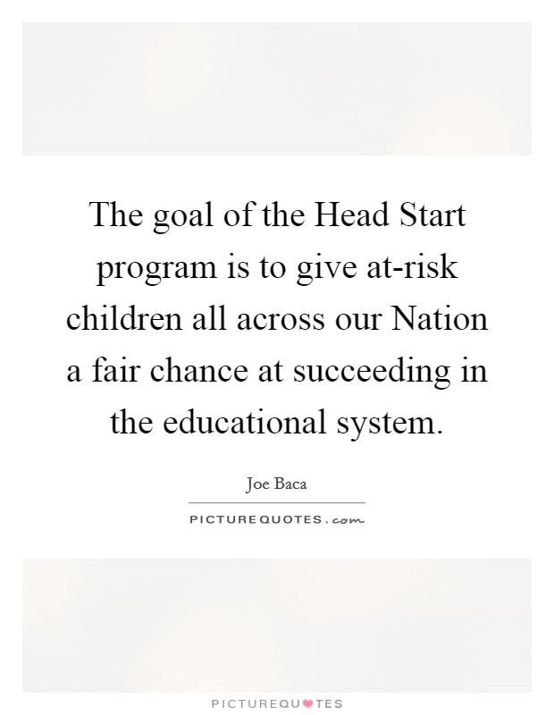 The goal of the Head Start program is to give at-risk children all across our Nation a fair chance at succeeding in the educational system. Picture Quote #1