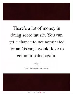 There’s a lot of money in doing score music. You can get a chance to get nominated for an Oscar; I would love to get nominated again Picture Quote #1
