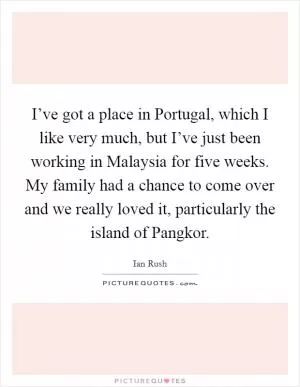 I’ve got a place in Portugal, which I like very much, but I’ve just been working in Malaysia for five weeks. My family had a chance to come over and we really loved it, particularly the island of Pangkor Picture Quote #1