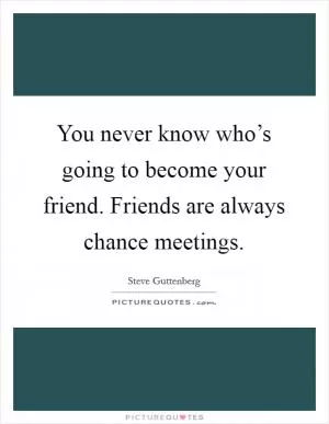 You never know who’s going to become your friend. Friends are always chance meetings Picture Quote #1