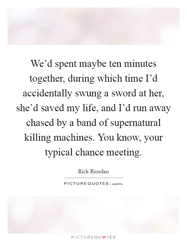 We'd spent maybe ten minutes together, during which time I'd accidentally swung a sword at her, she'd saved my life, and I'd run away chased by a band of supernatural killing machines. You know, your typical chance meeting. Picture Quote #1
