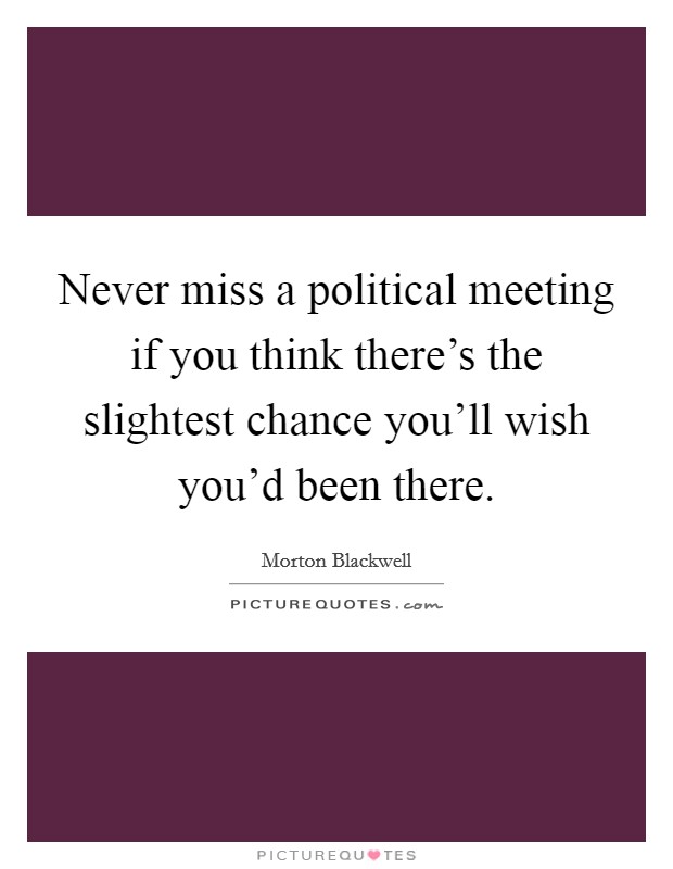Never miss a political meeting if you think there's the slightest chance you'll wish you'd been there. Picture Quote #1