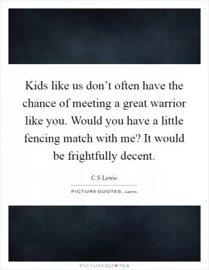 Kids like us don’t often have the chance of meeting a great warrior like you. Would you have a little fencing match with me? It would be frightfully decent Picture Quote #1