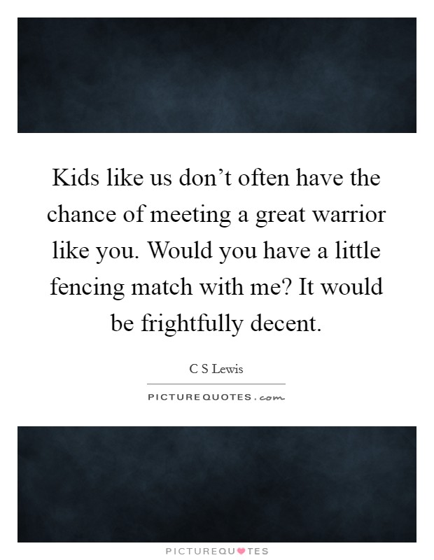 Kids like us don't often have the chance of meeting a great warrior like you. Would you have a little fencing match with me? It would be frightfully decent. Picture Quote #1