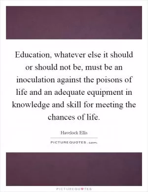 Education, whatever else it should or should not be, must be an inoculation against the poisons of life and an adequate equipment in knowledge and skill for meeting the chances of life Picture Quote #1