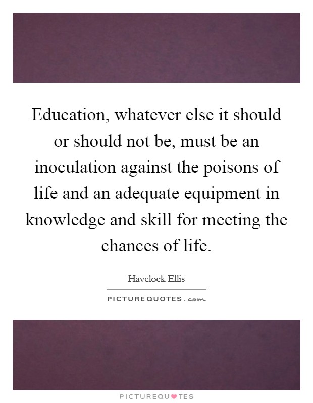 Education, whatever else it should or should not be, must be an inoculation against the poisons of life and an adequate equipment in knowledge and skill for meeting the chances of life. Picture Quote #1