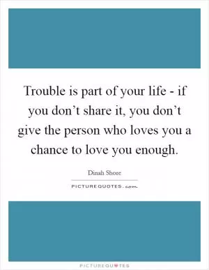 Trouble is part of your life - if you don’t share it, you don’t give the person who loves you a chance to love you enough Picture Quote #1