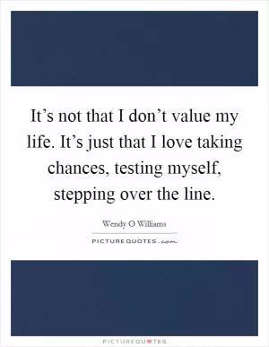 It’s not that I don’t value my life. It’s just that I love taking chances, testing myself, stepping over the line Picture Quote #1