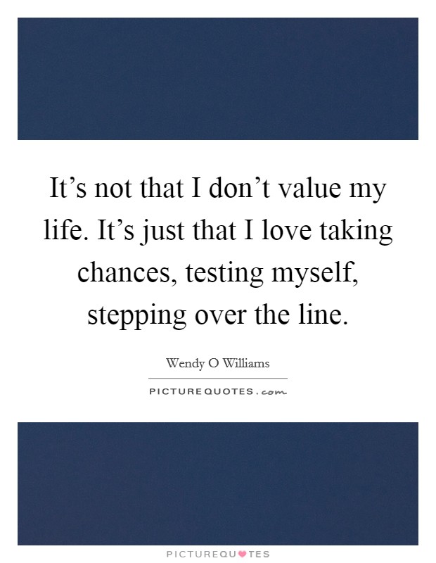 It's not that I don't value my life. It's just that I love taking chances, testing myself, stepping over the line. Picture Quote #1