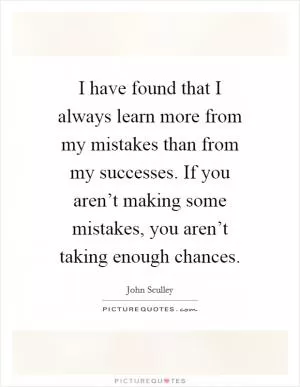 I have found that I always learn more from my mistakes than from my successes. If you aren’t making some mistakes, you aren’t taking enough chances Picture Quote #1