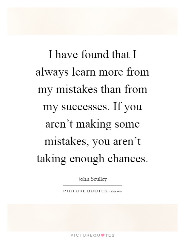 I have found that I always learn more from my mistakes than from my successes. If you aren't making some mistakes, you aren't taking enough chances. Picture Quote #1
