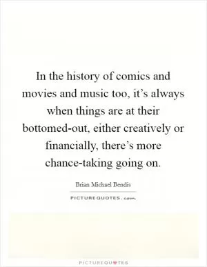 In the history of comics and movies and music too, it’s always when things are at their bottomed-out, either creatively or financially, there’s more chance-taking going on Picture Quote #1