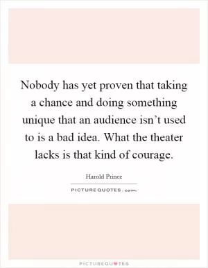Nobody has yet proven that taking a chance and doing something unique that an audience isn’t used to is a bad idea. What the theater lacks is that kind of courage Picture Quote #1