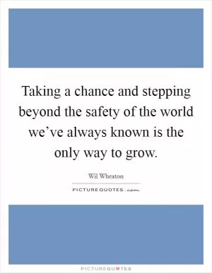 Taking a chance and stepping beyond the safety of the world we’ve always known is the only way to grow Picture Quote #1
