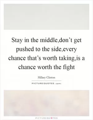 Stay in the middle,don’t get pushed to the side,every chance that’s worth taking,is a chance worth the fight Picture Quote #1