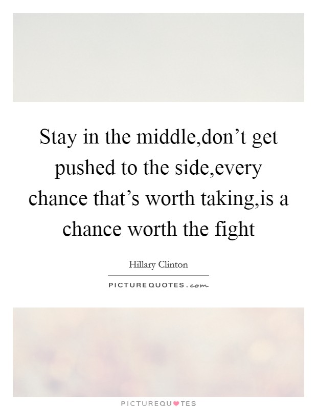 Stay in the middle,don't get pushed to the side,every chance that's worth taking,is a chance worth the fight Picture Quote #1